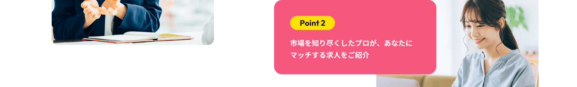 Point2　市場を知り尽くしたプロが、あなたにマッチする求人をご紹介