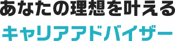 あなたの理想を叶えるキャリアアドバイザー